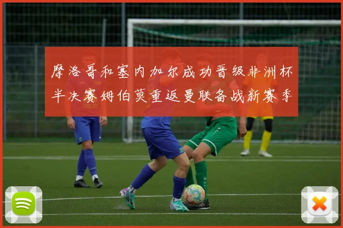 摩洛哥和塞内加尔成功晋级非洲杯半决赛姆伯莫重返曼联备战新赛季