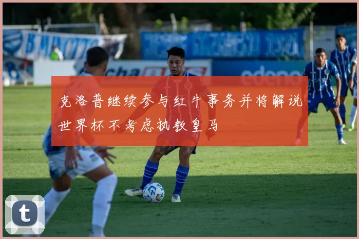 克洛普继续参与红牛事务并将解说世界杯不考虑执教皇马