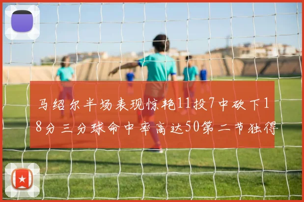 马绍尔半场表现惊艳11投7中砍下18分三分球命中率高达50第二节独得12分
