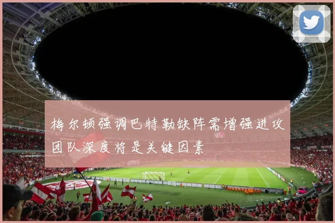 梅尔顿强调巴特勒缺阵需增强进攻团队深度将是关键因素