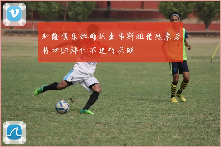 科隆俱乐部确认查韦斯租借结束后将回归拜仁不进行买断