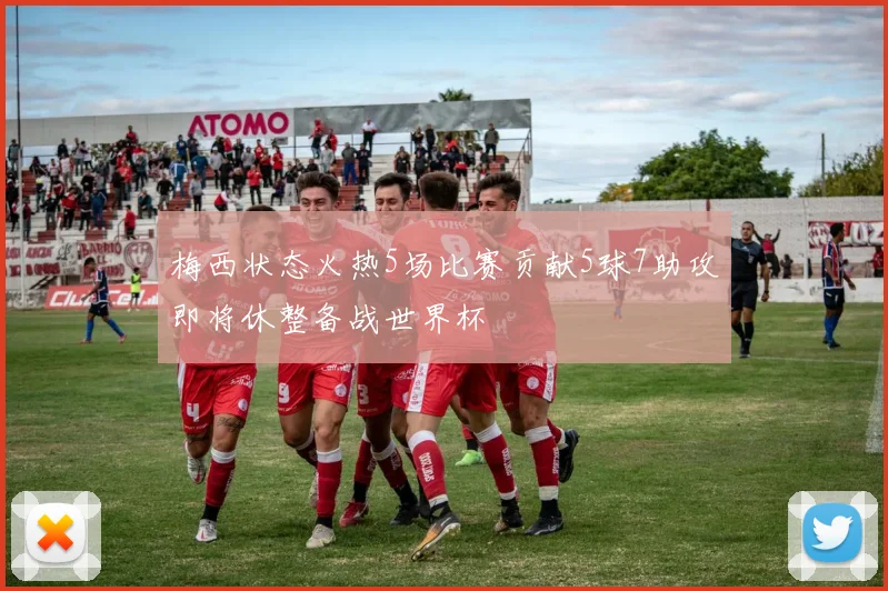 梅西状态火热5场比赛贡献5球7助攻即将休整备战世界杯