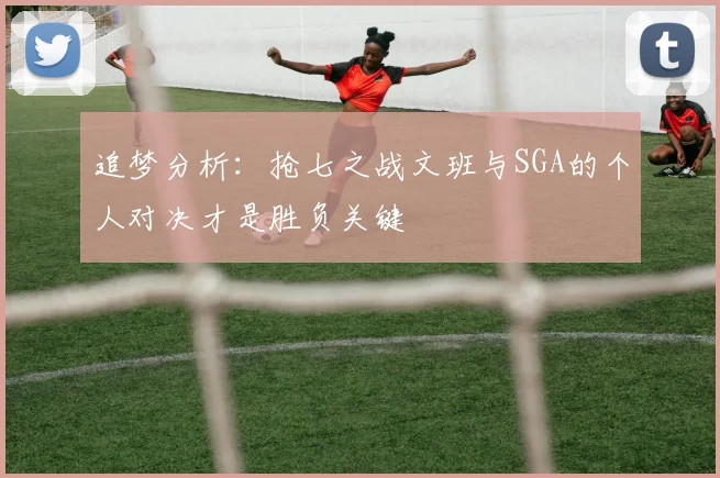 追梦分析：抢七之战文班与SGA的个人对决才是胜负关键
