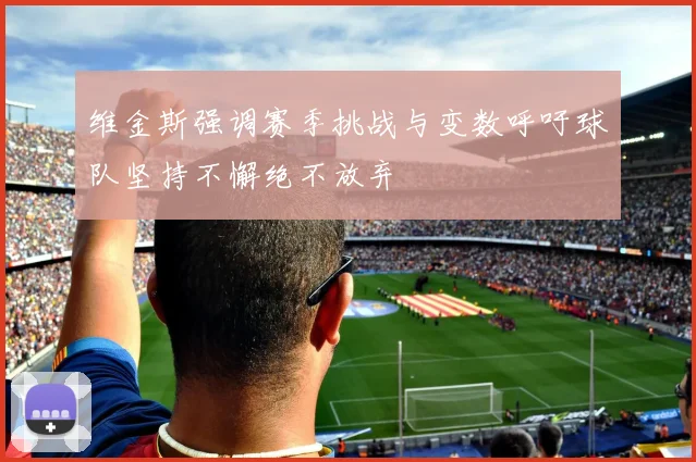 维金斯强调赛季挑战与变数呼吁球队坚持不懈绝不放弃
