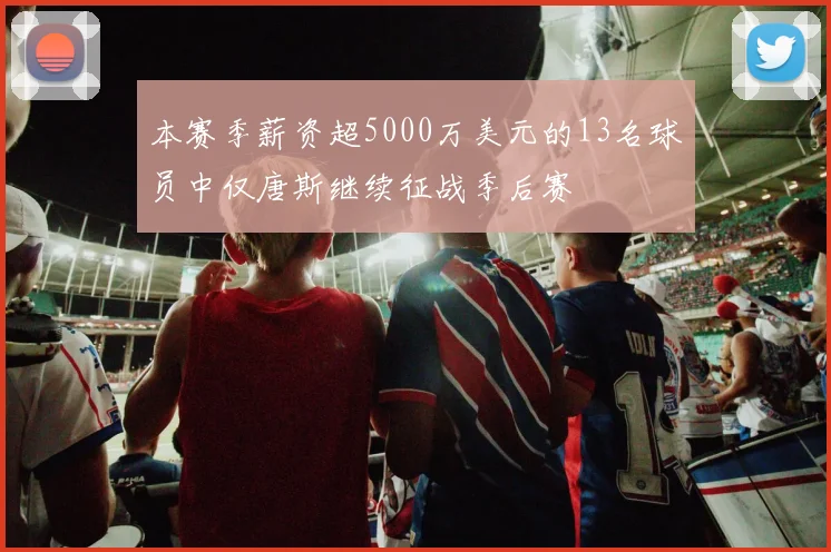 本赛季薪资超5000万美元的13名球员中仅唐斯继续征战季后赛