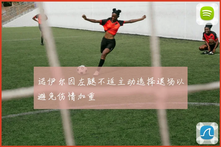 诺伊尔因左腿不适主动选择退场以避免伤情加重