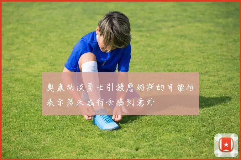 奥康纳谈勇士引援詹姆斯的可能性表示若未成行会感到意外