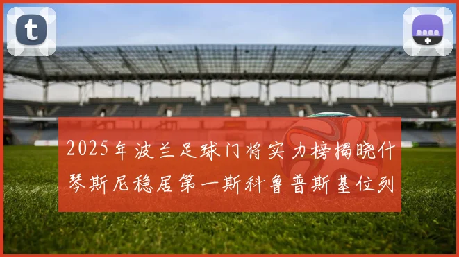 2025年波兰足球门将实力榜揭晓什琴斯尼稳居第一斯科鲁普斯基位列第三