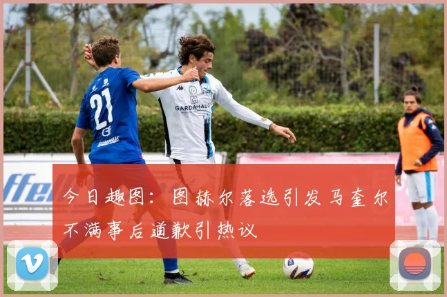 今日趣图：图赫尔落选引发马奎尔不满事后道歉引热议