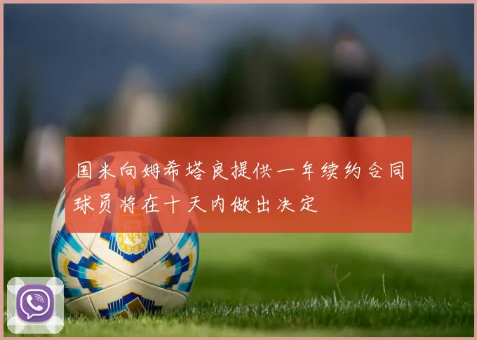 国米向姆希塔良提供一年续约合同球员将在十天内做出决定
