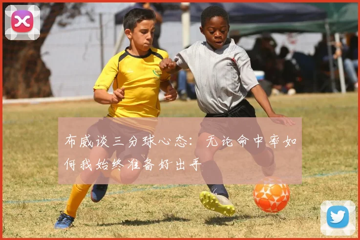 布威谈三分球心态：无论命中率如何我始终准备好出手