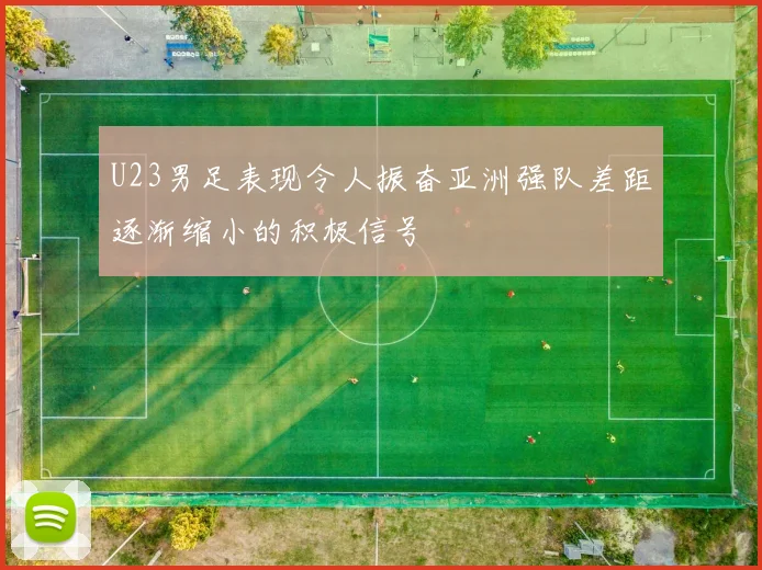 U23男足表现令人振奋亚洲强队差距逐渐缩小的积极信号