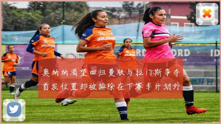 奥纳纳渴望回归曼联与拉门斯争夺首发位置却被排除在下赛季计划外