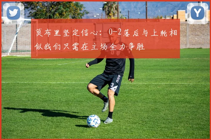 莫布里坚定信心：0-2落后与上轮相似我们只需在主场全力争胜