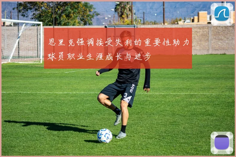 恩里克强调接受失利的重要性助力球员职业生涯成长与进步